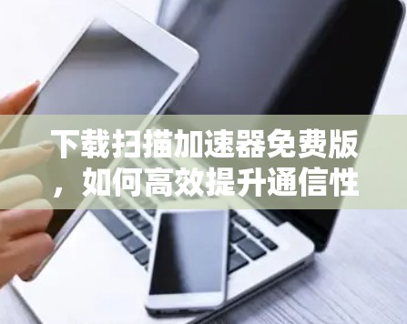 下载扫描加速器免费版，如何高效提升通信性能