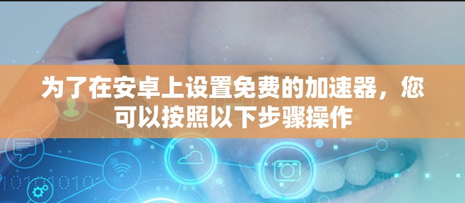 为了在安卓上设置免费的加速器，您可以按照以下步骤操作