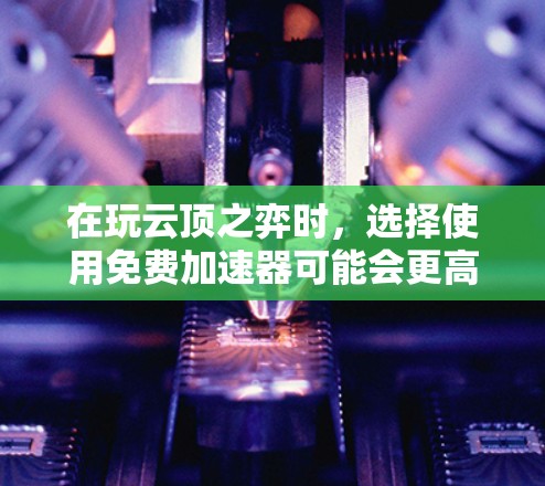 在玩云顶之弈时，选择使用免费加速器可能会更高效，但需要注意以下几点
