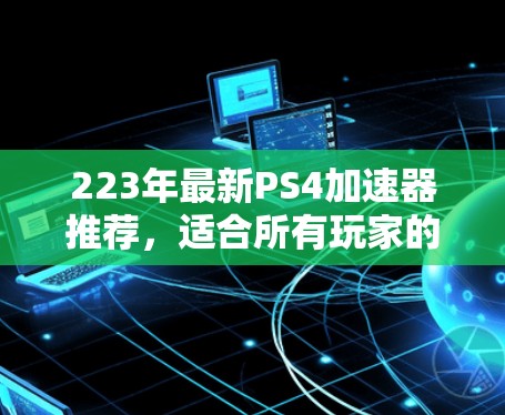 223年最新PS4加速器推荐,适合所有玩家的自由选择 223年最新PS4加速器推荐,适合所有玩家的自由选择