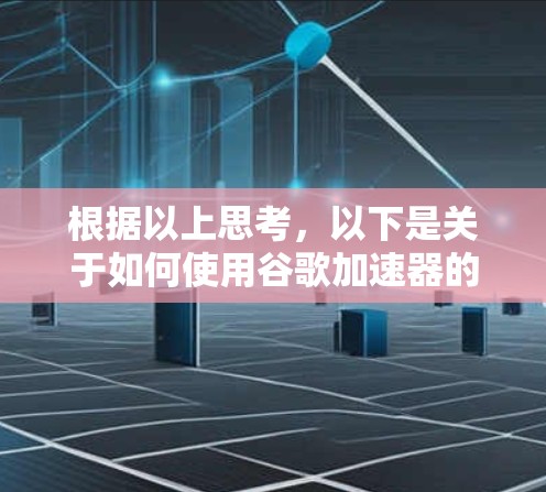根据以上思考,以下是关于如何使用谷歌加速器的总结 根据以上思考,以下是关于如何使用谷歌加速器的总结