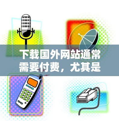 下载国外网站通常需要付费,尤其是那些需要注册和付费访问的网站。如果你无法找到免费的资源,可以尝试以下方法 下载国外网站通常需要付费,尤其是那些需要注册和付费访问的网站。如果你无法找到免费的资源,可以尝试以下方法