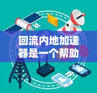 回流内地加速器是一个帮助用户快速从国外回流到中国的工具，通常针对的是那些在国外学习、工作或生活，希望尽快回到国内的用户。以下是一些免费的回流内地加速器推荐，供您参考
