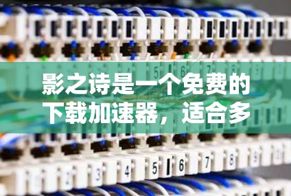 影之诗是一个免费的下载加速器,适合多种需求。以下是对它的推荐和综合评价 影之诗是一个免费的下载加速器,适合多种需求。以下是对它的推荐和综合评价