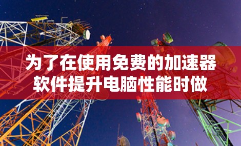 为了在使用免费的加速器软件提升电脑性能时做出明智选择，以下是一步步的建议