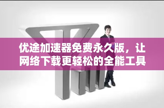 优途加速器免费永久版,让网络下载更轻松的全能工具 优途加速器免费永久版,让网络下载更轻松的全能工具