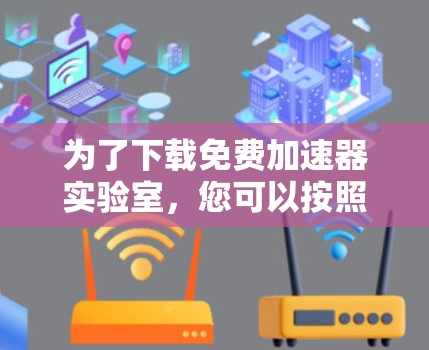 为了下载免费加速器实验室,您可以按照以下步骤进行 为了下载免费加速器实验室,您可以按照以下步骤进行