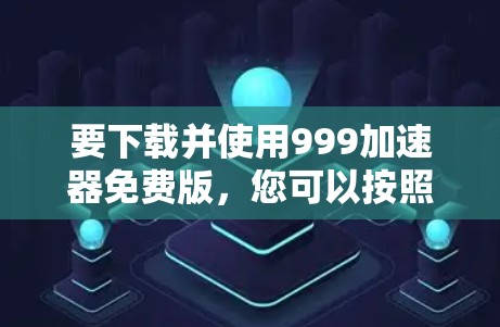 要下载并使用999加速器免费版，您可以按照以下步骤操作