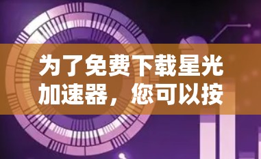 为了免费下载星光加速器,您可以按照以下步骤操作 为了免费下载星光加速器,您可以按照以下步骤操作