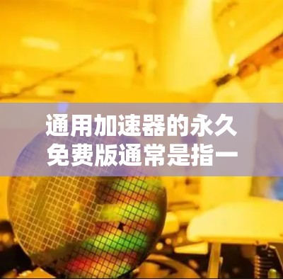 通用加速器的永久免费版通常是指一个可以永久免费下载并运行的通用加速器软件。以下是一些可能的通用加速器永久免费版的描述,但请注意,具体功能和下载链接可能因平台而异 通用加速器的永久免费版通常是指一个可以永久免费下载并运行的通用加速器软件。以下是一些可能的通用加速器永久免费版的描述,但请注意,具体功能和下载链接可能因平台而异