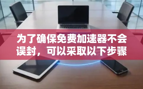 为了确保免费加速器不会误封,可以采取以下步骤 为了确保免费加速器不会误封,可以采取以下步骤