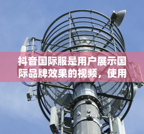 抖音国际服是用户展示国际品牌效果的视频，使用免费加速器可以提升加载速度。以下是关于免费加速器的详细指南