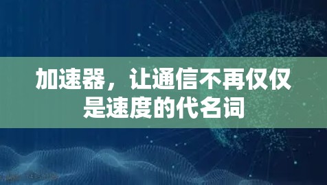 加速器,让通信不再仅仅是速度的代名词 加速器,让通信不再仅仅是速度的代名词