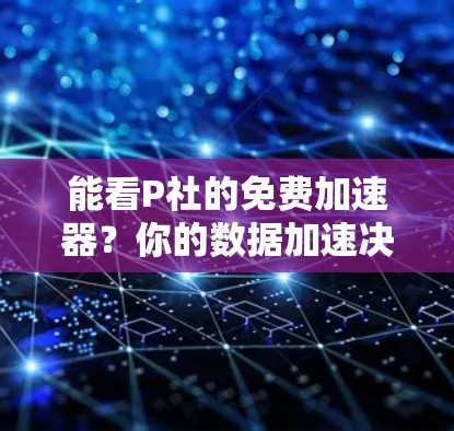 能看P社的免费加速器?你的数据加速决策该怎么做? 能看P社的免费加速器?你的数据加速决策该怎么做?