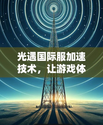 光遇国际服加速技术,让游戏体验更流畅 光遇国际服加速技术,让游戏体验更流畅