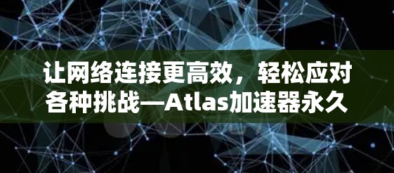 让网络连接更高效,轻松应对各种挑战—Atlas加速器永久免费版 让网络连接更高效,轻松应对各种挑战—Atlas加速器永久免费版