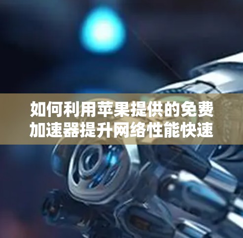 如何利用苹果提供的免费加速器提升网络性能快速连接，省心又省力