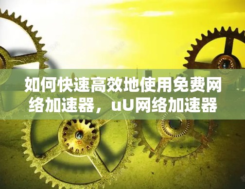 如何快速高效地使用免费网络加速器,uU网络加速器的全解析 如何快速高效地使用免费网络加速器,uU网络加速器的全解析