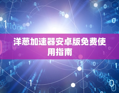 洋葱加速器安卓版免费使用指南 洋葱加速器安卓版免费使用指南