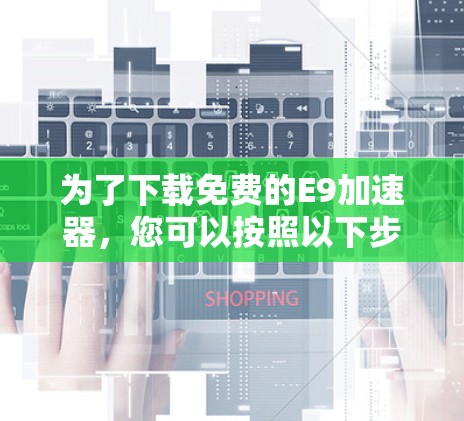 为了下载免费的E9加速器,您可以按照以下步骤进行 为了下载免费的E9加速器,您可以按照以下步骤进行