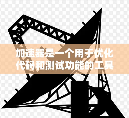 加速器是一个用于优化代码和测试功能的工具,其作用可能取决于项目的需求。以下是对加速器的详细分析 加速器是一个用于优化代码和测试功能的工具,其作用可能取决于项目的需求。以下是对加速器的详细分析