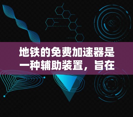 地铁的免费加速器是一种辅助装置,旨在帮助乘客在速度过快时加速,确保安全到达下一个站点。以下是关于免费加速器的详细信息 地铁的免费加速器是一种辅助装置,旨在帮助乘客在速度过快时加速,确保安全到达下一个站点。以下是关于免费加速器的详细信息