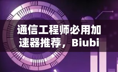 通信工程师必用加速器推荐，Biubiu与你的通信顺畅度提升！