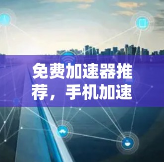 免费加速器推荐,手机加速器的全解析 免费加速器推荐,手机加速器的全解析