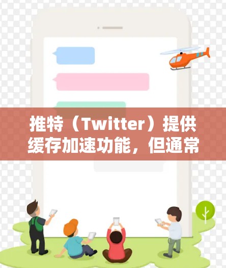 推特(Twitter)提供缓存加速功能,但通常需要付费才能使用。以下是关于推特缓存加速的一些关键点 推特(Twitter)提供缓存加速功能,但通常需要付费才能使用。以下是关于推特缓存加速的一些关键点