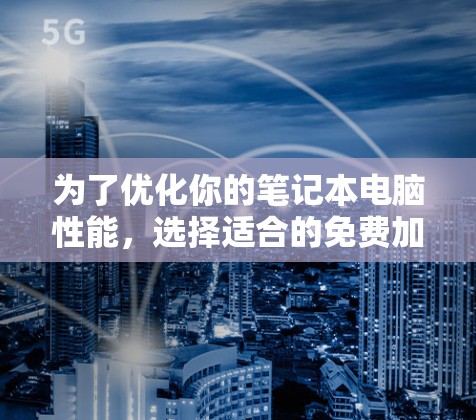 为了优化你的笔记本电脑性能,选择适合的免费加速器软件是一个明智的开始。以下是一些推荐的步骤和选择建议,帮助你高效提升下载速度和体验 为了优化你的笔记本电脑性能,选择适合的免费加速器软件是一个明智的开始。以下是一些推荐的步骤和选择建议,帮助你高效提升下载速度和体验
