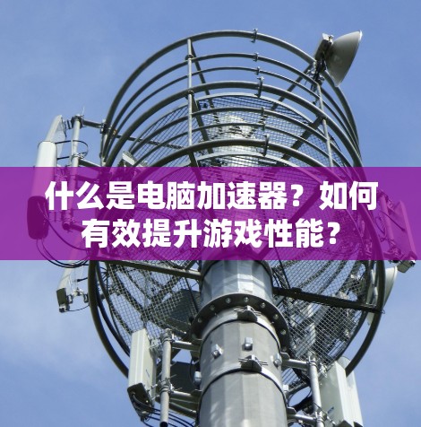 什么是电脑加速器?如何有效提升游戏性能? 什么是电脑加速器?如何有效提升游戏性能?