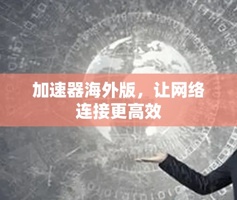加速器海外版,让网络连接更高效 加速器海外版,让网络连接更高效