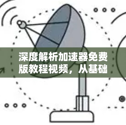 深度解析加速器免费版教程视频，从基础到实战