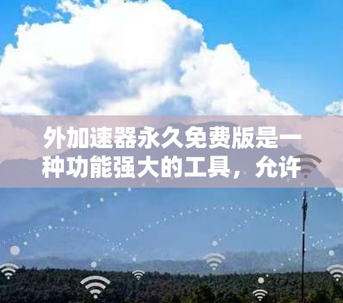 外加速器永久免费版是一种功能强大的工具,允许用户在浏览器或应用中添加外部搜索栏、应用或服务,扩展导航功能,无需付费。以下是其核心特点和使用建议 外加速器永久免费版是一种功能强大的工具,允许用户在浏览器或应用中添加外部搜索栏、应用或服务,扩展导航功能,无需付费。以下是其核心特点和使用建议