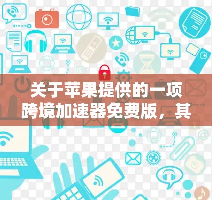 关于苹果提供的一项跨境加速器免费版,其具体含义可能涉及多个方面,因此需要进一步明确。以下是对相关加速工具的详细分析 关于苹果提供的一项跨境加速器免费版,其具体含义可能涉及多个方面,因此需要进一步明确。以下是对相关加速工具的详细分析