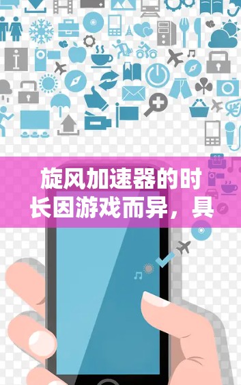 旋风加速器的时长因游戏而异，具体取决于其功能、资源消耗速度、战斗难度等因素。以下是关于旋风加速器时长的详细分析