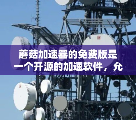蘑菇加速器的免费版是一个开源的加速软件，允许用户在无付费的情况下进行数据加速。以下是使用步骤
