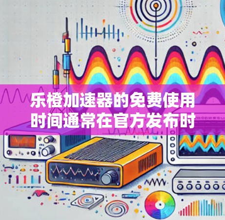 乐橙加速器的免费使用时间通常在官方发布时会明确说明。具体使用时间可能因软件而异,但通常包括以下情况 乐橙加速器的免费使用时间通常在官方发布时会明确说明。具体使用时间可能因软件而异,但通常包括以下情况