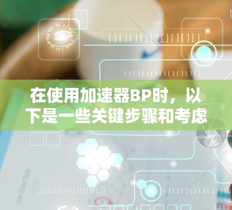 在使用加速器BP时，以下是一些关键步骤和考虑因素，帮助你高效地完成任务
