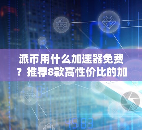 派币用什么加速器免费？推荐8款高性价比的加速器