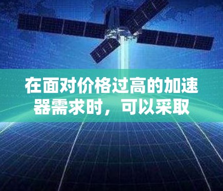 在面对价格过高的加速器需求时,可以采取以下策略来解决问题 在面对价格过高的加速器需求时,可以采取以下策略来解决问题