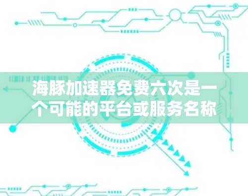 海豚加速器免费六次是一个可能的平台或服务名称，具体含义需要进一步确认。以下是一些可能的解释