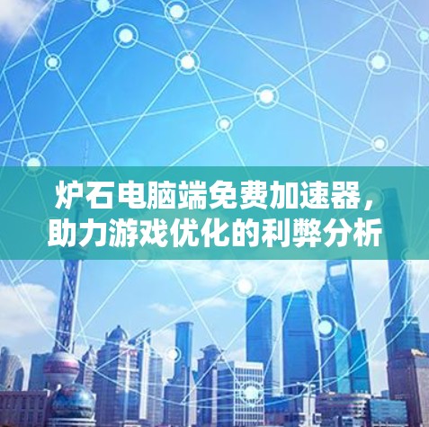 炉石电脑端免费加速器,助力游戏优化的利弊分析 炉石电脑端免费加速器,助力游戏优化的利弊分析