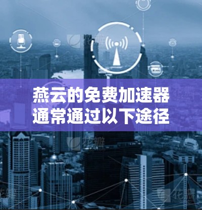 燕云的免费加速器通常通过以下途径提供 燕云的免费加速器通常通过以下途径提供