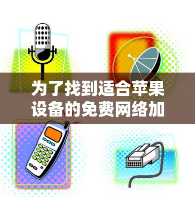 为了找到适合苹果设备的免费网络加速软件，以下是一个有条理的解决方案