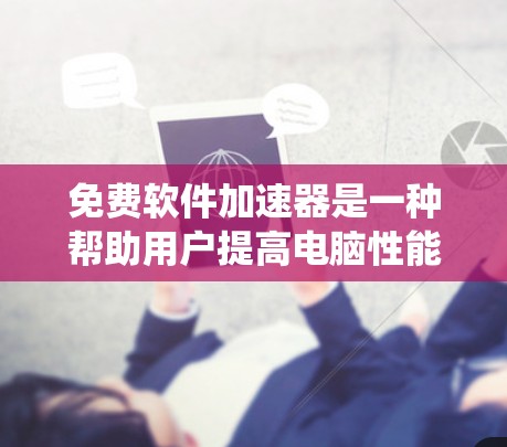 免费软件加速器是一种帮助用户提高电脑性能的工具，通过优化设置、升级软件、清理和修复系统等功能。以下是关于免费软件加速器的详细信息
