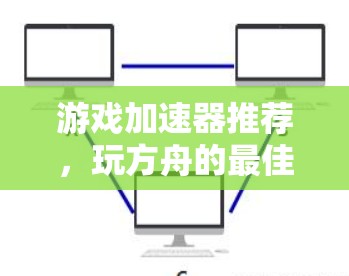 游戏加速器推荐，玩方舟的最佳选择