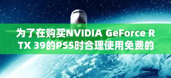 为了在购买NVIDIA GeForce RTX 39的PS5时合理使用免费的加速器,以下是一个详细的指导 为了在购买NVIDIA GeForce RTX 39的PS5时合理使用免费的加速器,以下是一个详细的指导