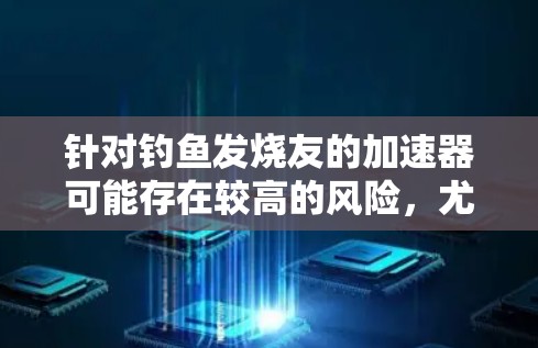 针对钓鱼发烧友的加速器可能存在较高的风险,尤其是当加速器本身带有钓鱼攻击的特性时。以下是对此问题的详细分析 针对钓鱼发烧友的加速器可能存在较高的风险,尤其是当加速器本身带有钓鱼攻击的特性时。以下是对此问题的详细分析