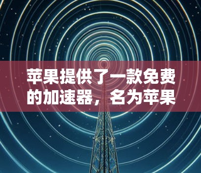 苹果提供了一款免费的加速器，名为苹果加速器。以下是使用苹果加速器的具体步骤
